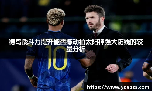 德岛战斗力提升能否撼动柏太阳神强大防线的较量分析