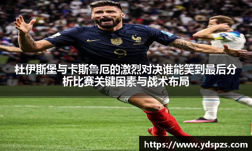 杜伊斯堡与卡斯鲁厄的激烈对决谁能笑到最后分析比赛关键因素与战术布局